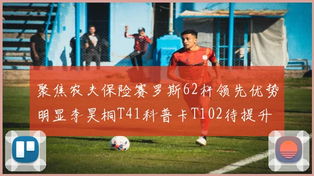 聚焦农夫保险赛罗斯62杆领先优势明显李昊桐T41科普卡T102待提升