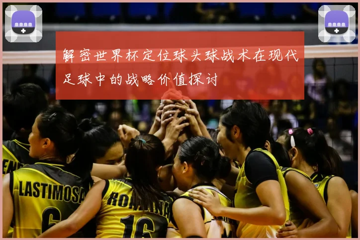 解密世界杯定位球头球战术在现代足球中的战略价值探讨