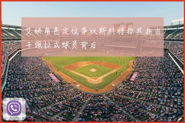 艾顿角色定位争议斯科特称其拒当卡佩拉式球员背后