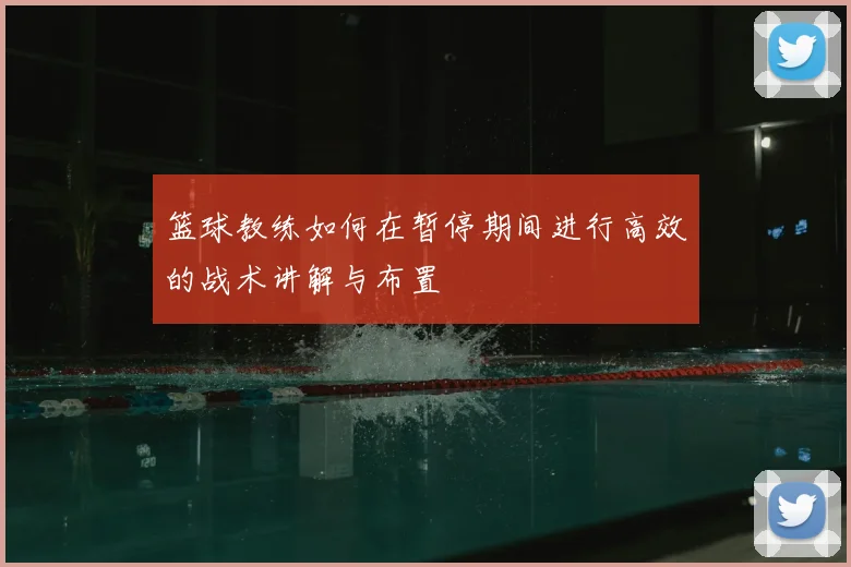 篮球教练如何在暂停期间进行高效的战术讲解与布置