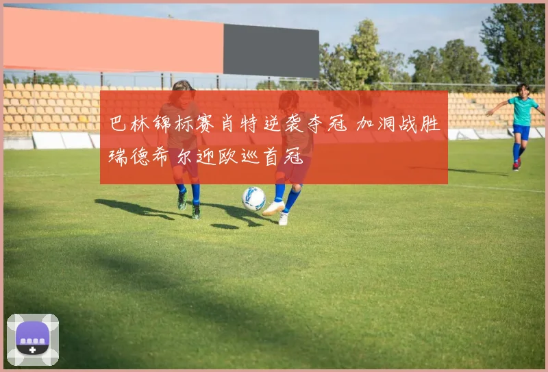 巴林锦标赛肖特逆袭夺冠 加洞战胜瑞德希尔迎欧巡首冠