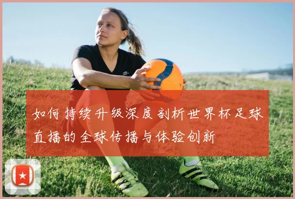 如何持续升级深度剖析世界杯足球直播的全球传播与体验创新