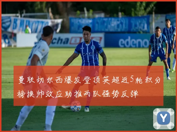 曼联切尔西爆发登顶英超近5轮积分榜换帅效应助推两队强势反弹