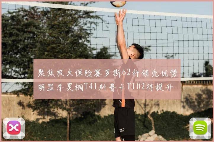 聚焦农夫保险赛罗斯62杆领先优势明显李昊桐T41科普卡T102待提升