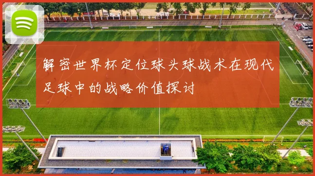 解密世界杯定位球头球战术在现代足球中的战略价值探讨