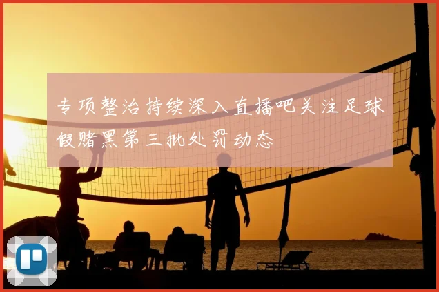 专项整治持续深入直播吧关注足球假赌黑第三批处罚动态