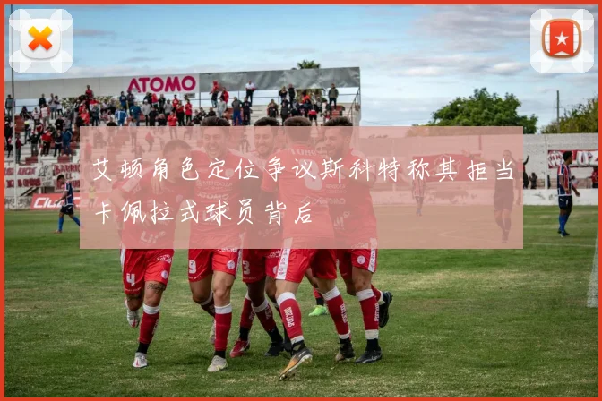 艾顿角色定位争议斯科特称其拒当卡佩拉式球员背后