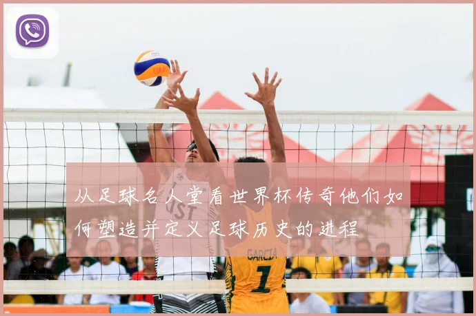 从足球名人堂看世界杯传奇他们如何塑造并定义足球历史的进程