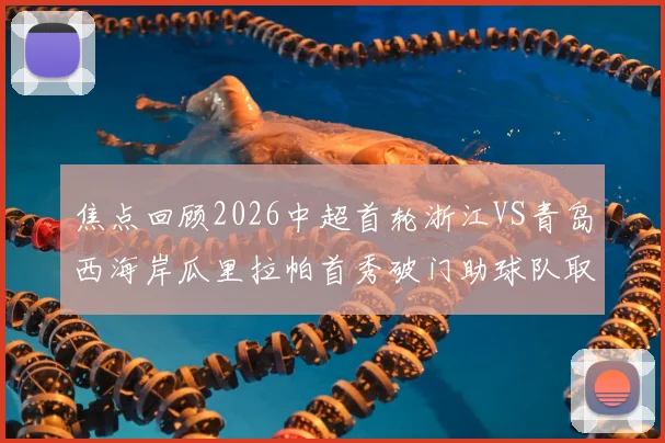 焦点回顾2026中超首轮浙江VS青岛西海岸瓜里拉帕首秀破门助球队取胜