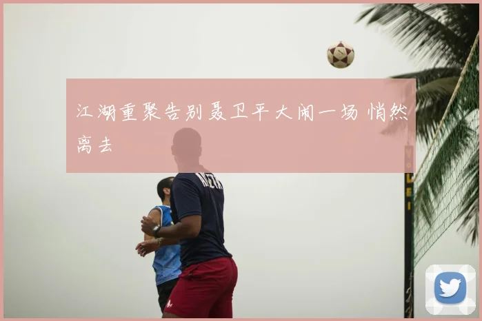 江湖重聚告别聂卫平大闹一场 悄然离去