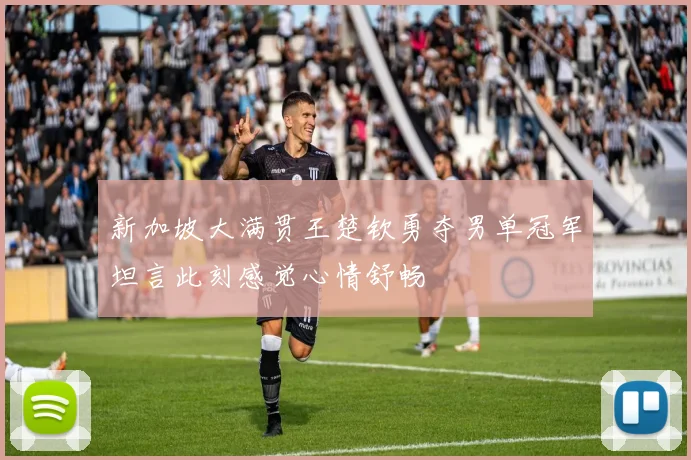 新加坡大满贯王楚钦勇夺男单冠军坦言此刻感觉心情舒畅